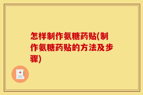 怎样制作氨糖药贴(制作氨糖药贴的方法及步骤)