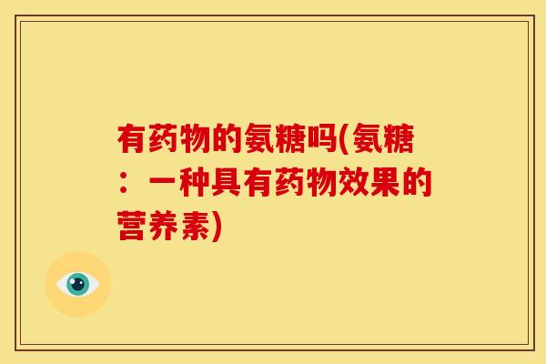 有药物的氨糖吗(氨糖：一种具有药物效果的营养素)