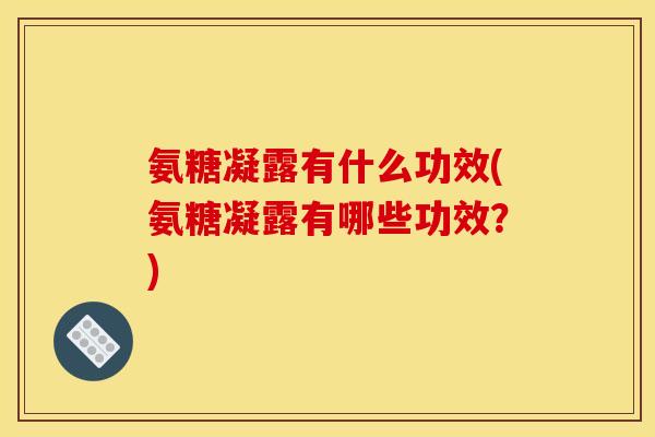 氨糖凝露有什么功效(氨糖凝露有哪些功效？)