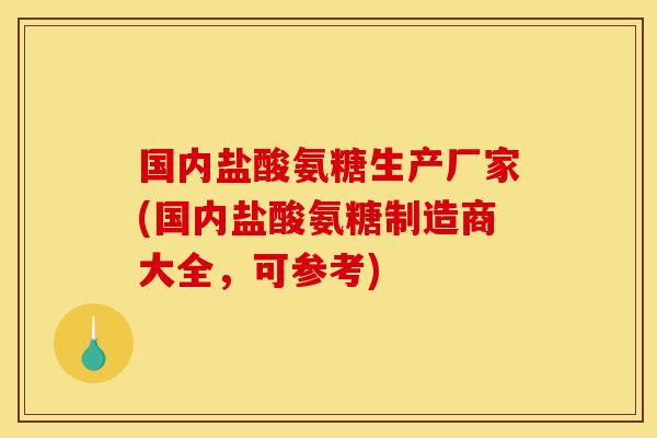 国内盐酸氨糖生产厂家(国内盐酸氨糖制造商大全，可参考)