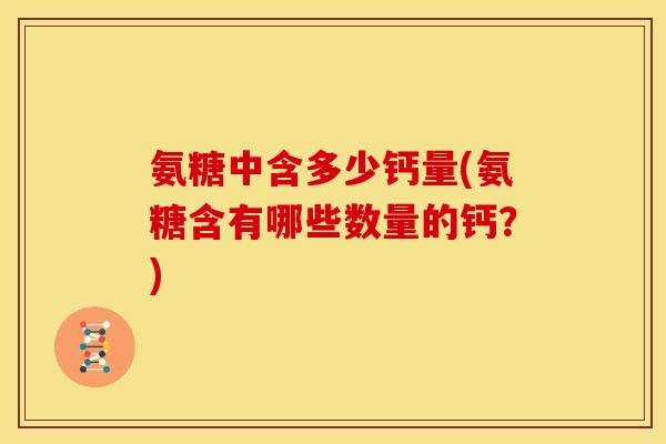 氨糖中含多少钙量(氨糖含有哪些数量的钙？)