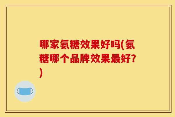 哪家氨糖效果好吗(氨糖哪个品牌效果最好？)