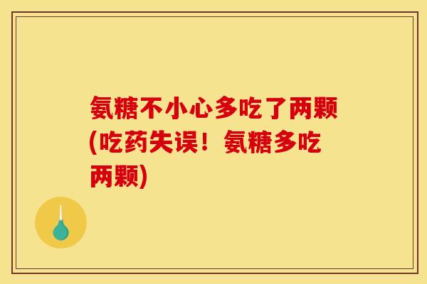 氨糖不小心多吃了两颗(吃药失误！氨糖多吃两颗)