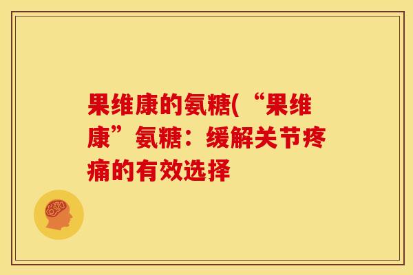 果维康的氨糖(“果维康”氨糖：缓解关节疼痛的有效选择