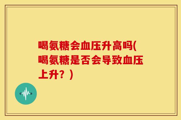 喝氨糖会血压升高吗(喝氨糖是否会导致血压上升?)-第1张图片-关节骑士 喝氨糖会血压升高吗(喝氨糖是否会导致血压上升?)-第1张图片-关节骑士