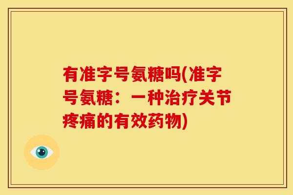 有准字号氨糖吗(准字号氨糖：一种治疗关节疼痛的有效药物)