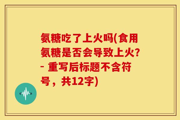 氨糖吃了上火吗(食用氨糖是否会导致上火？- 重写后标题不含符号，共12字)