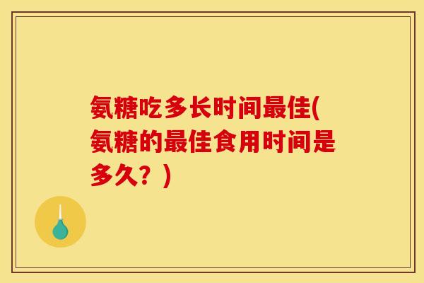 氨糖吃多长时间最佳(氨糖的最佳食用时间是多久？)