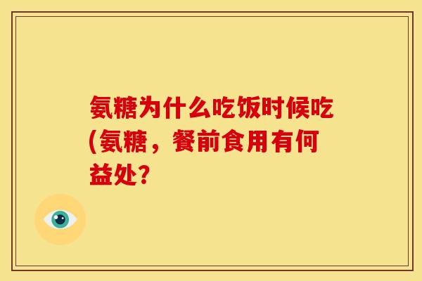 氨糖为什么吃饭时候吃(氨糖，餐前食用有何益处？