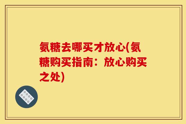 氨糖去哪买才放心(氨糖购买指南:放心购买之处)-第1张图片-关节骑士 氨糖去哪买才放心(氨糖购买指南:放心购买之处)-第1张图片-关节骑士