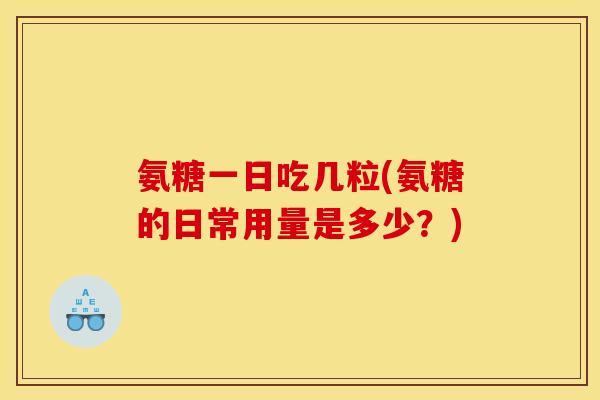 氨糖一日吃几粒(氨糖的日常用量是多少？)