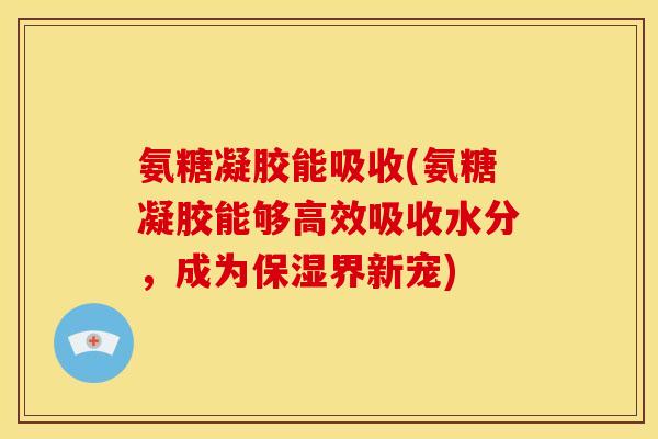 氨糖凝胶能吸收(氨糖凝胶能够高效吸收水分，成为保湿界新宠)