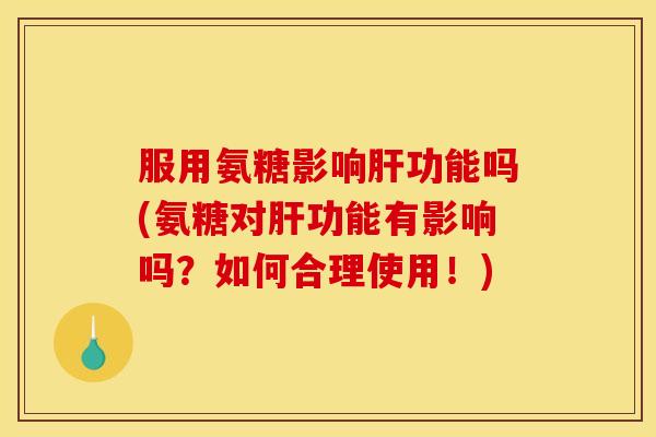服用氨糖影响肝功能吗(氨糖对肝功能有影响吗？如何合理使用！)