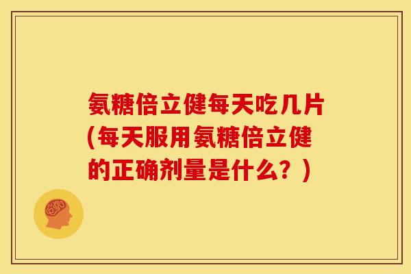 氨糖倍立健每天吃几片(每天服用氨糖倍立健的正确剂量是什么？)