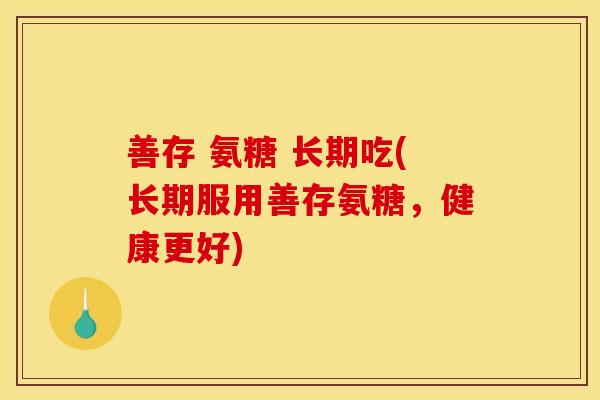 善存 氨糖 长期吃(长期服用善存氨糖，健康更好)