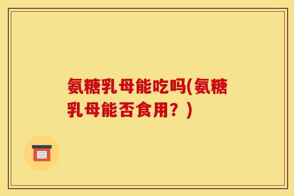氨糖乳母能吃吗(氨糖乳母能否食用？)