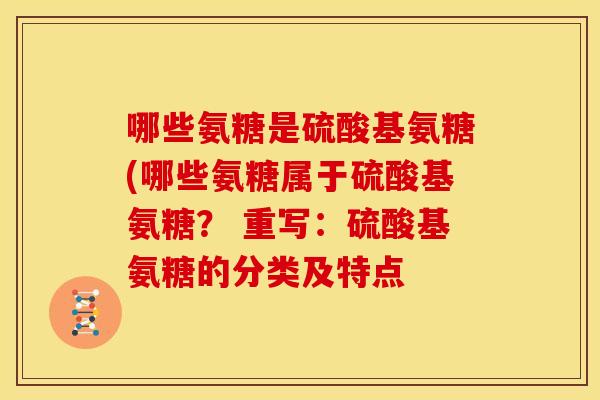 哪些氨糖是硫酸基氨糖(哪些氨糖属于硫酸基氨糖? 重写:硫酸基氨糖的分类及特点-第1张图片-关节骑士 哪些氨糖是硫酸基氨糖(哪些氨糖属于硫酸基氨糖? 重写:硫酸基氨糖的分类及特点-第1张图片-关节骑士