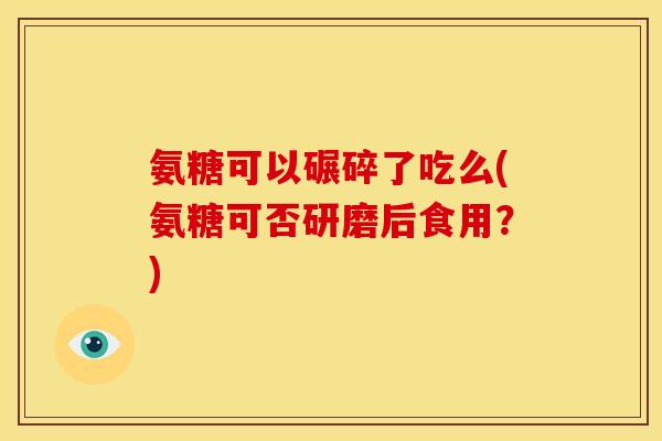 氨糖可以碾碎了吃么(氨糖可否研磨后食用？)-第1张图片-关节骑士