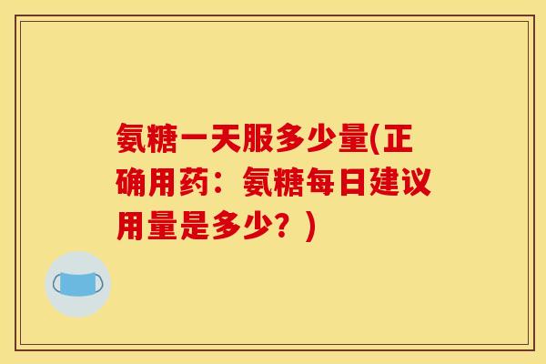 氨糖一天服多少量(正确用药：氨糖每日建议用量是多少？)