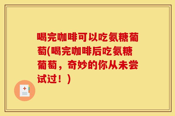 喝完咖啡可以吃氨糖葡萄(喝完咖啡后吃氨糖葡萄，奇妙的你从未尝试过！)