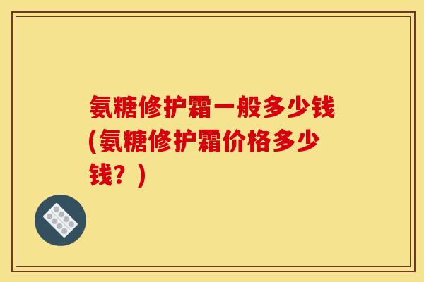 氨糖修护霜一般多少钱(氨糖修护霜价格多少钱？)