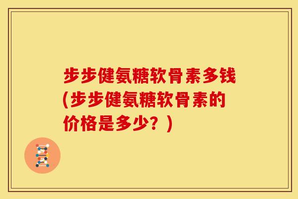 步步健氨糖软骨素多钱(步步健氨糖软骨素的价格是多少？)