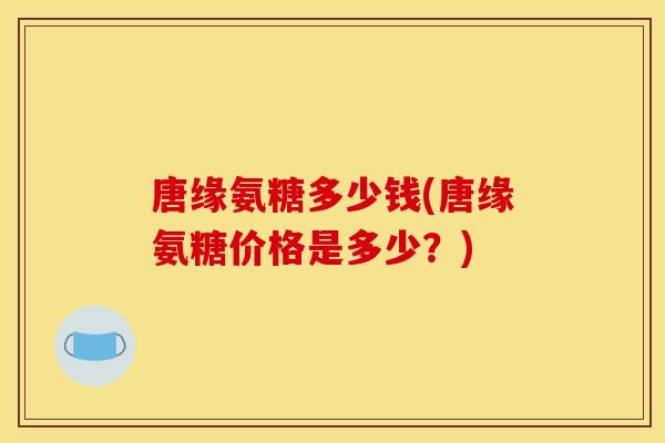 唐缘氨糖多少钱(唐缘氨糖价格是多少？)