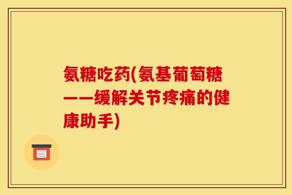 氨糖吃药(氨基葡萄糖——缓解关节疼痛的健康助手)