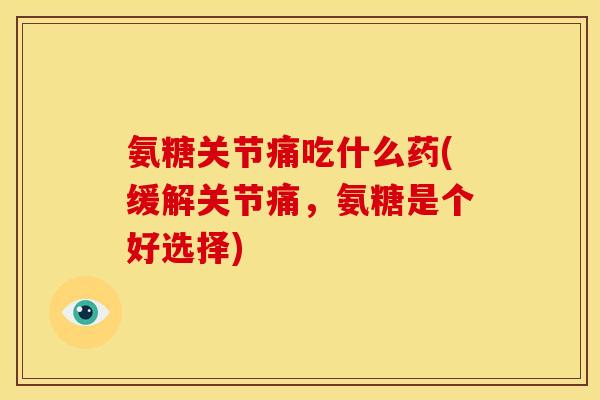 氨糖关节痛吃什么药(缓解关节痛,氨糖是个好选择)-第1张图片-关节骑士 氨糖关节痛吃什么药(缓解关节痛,氨糖是个好选择)-第1张图片-关节骑士