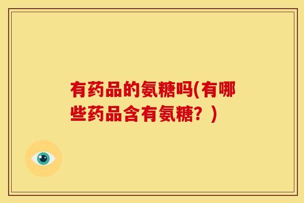 有药品的氨糖吗(有哪些药品含有氨糖？)
