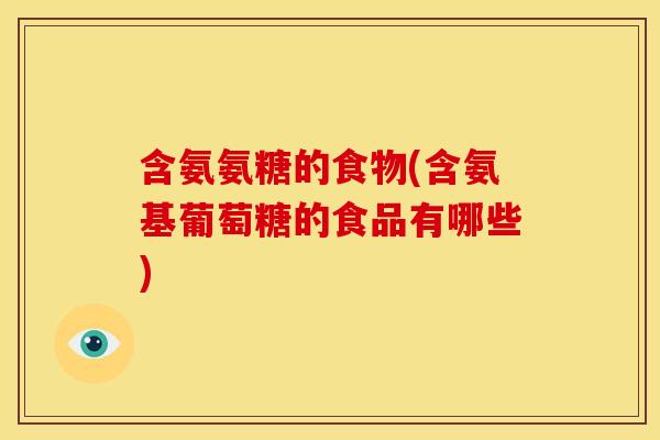 含氨氨糖的食物(含氨基葡萄糖的食品有哪些)