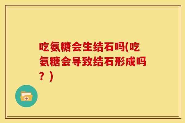 吃氨糖会生结石吗(吃氨糖会导致结石形成吗？)