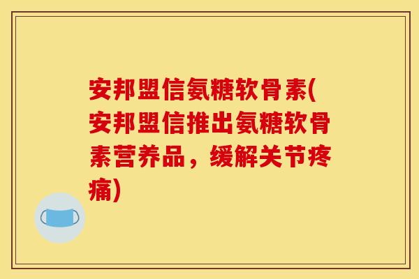 安邦盟信氨糖软骨素(安邦盟信推出氨糖软骨素营养品，缓解关节疼痛)