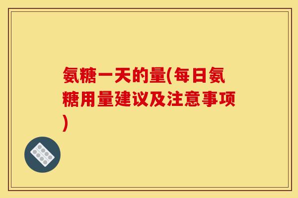 氨糖一天的量(每日氨糖用量建议及注意事项)