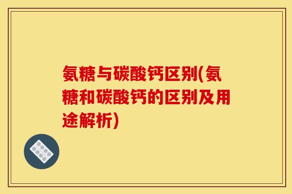 氨糖与碳酸钙区别(氨糖和碳酸钙的区别及用途解析)