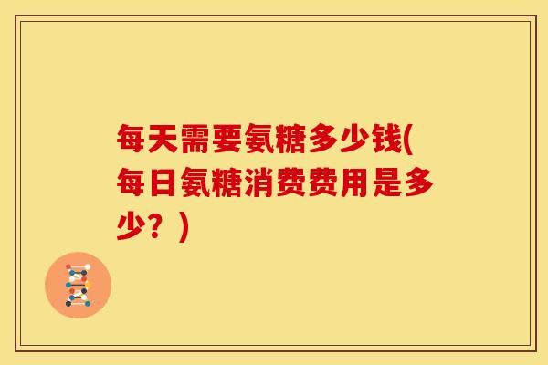 每天需要氨糖多少钱(每日氨糖消费费用是多少？)