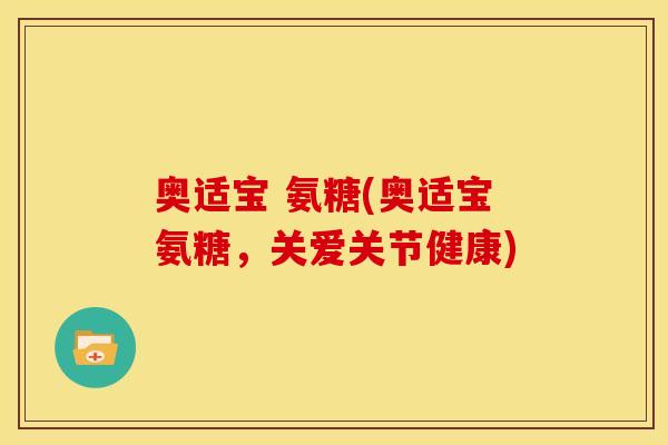 奥适宝 氨糖(奥适宝氨糖，关爱关节健康)