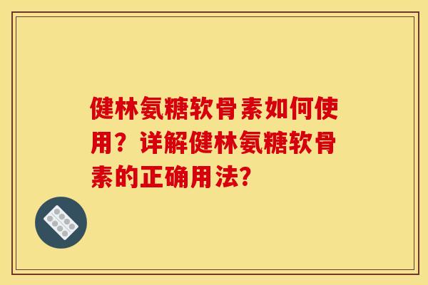 健林氨糖软骨素如何使用?详解健林氨糖软骨素的正确用法?-第1张图片-关节骑士 健林氨糖软骨素如何使用?详解健林氨糖软骨素的正确用法?-第1张图片-关节骑士