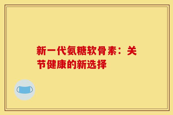 新一代氨糖软骨素：关节健康的新选择