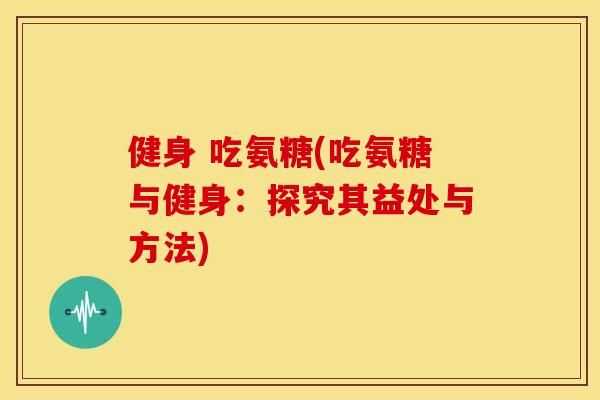 健身 吃氨糖(吃氨糖与健身：探究其益处与方法)