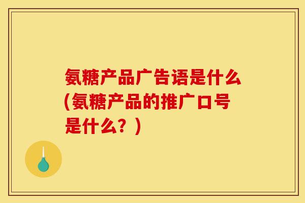 氨糖产品广告语是什么(氨糖产品的推广口号是什么？)