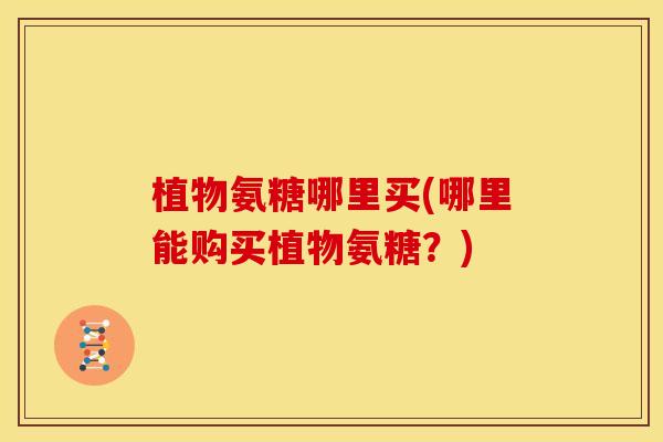 植物氨糖哪里买(哪里能购买植物氨糖？)