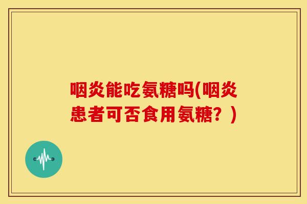 咽炎能吃氨糖吗(咽炎患者可否食用氨糖？)
