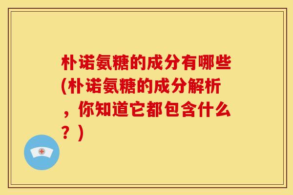 朴诺氨糖的成分有哪些(朴诺氨糖的成分解析，你知道它都包含什么？)