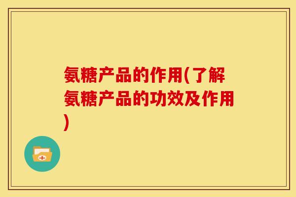 氨糖产品的作用(了解氨糖产品的功效及作用)