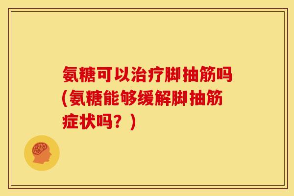 氨糖可以治疗脚抽筋吗(氨糖能够缓解脚抽筋症状吗？)