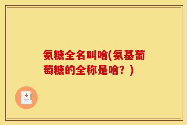 氨糖全名叫啥(氨基葡萄糖的全称是啥？)