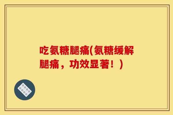 吃氨糖腿痛(氨糖缓解腿痛,功效显著!)-第1张图片-关节骑士 吃氨糖腿痛(氨糖缓解腿痛,功效显著!)-第1张图片-关节骑士