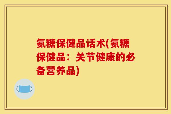 氨糖保健品话术(氨糖保健品：关节健康的必备营养品)