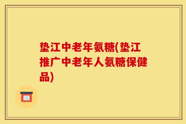 垫江中老年氨糖(垫江推广中老年人氨糖保健品)